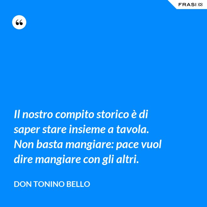 Il nostro compito storico è di saper stare insieme a tavola. Non basta mangiare: pace vuol dire mangiare con gli altri. - Don Tonino Bello