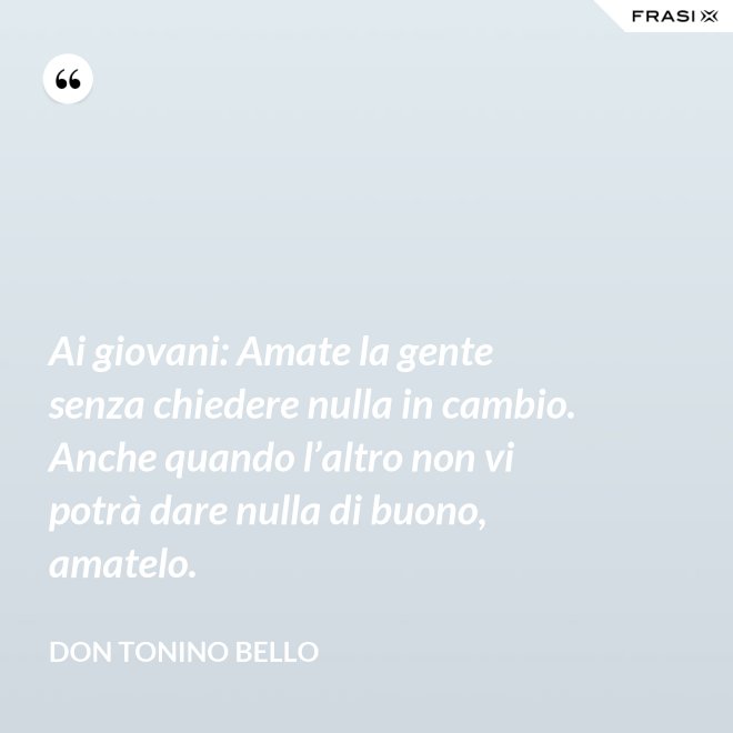 Ai giovani: Amate la gente senza chiedere nulla in cambio. Anche quando l’altro non vi potrà dare nulla di buono, amatelo. - Don Tonino Bello