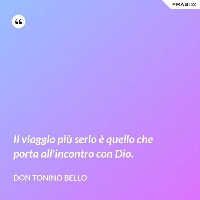 Il viaggio più serio è quello che porta all'incontro con Dio. - Don Tonino Bello