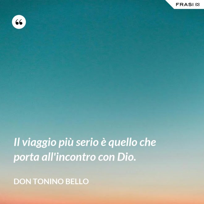 Il viaggio più serio è quello che porta all'incontro con Dio. - Don Tonino Bello