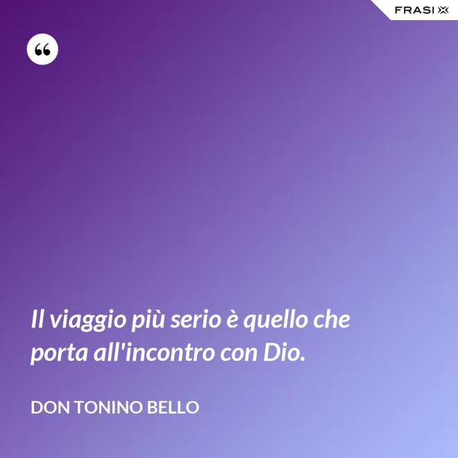 Il viaggio più serio è quello che porta all'incontro con Dio. - Don Tonino Bello