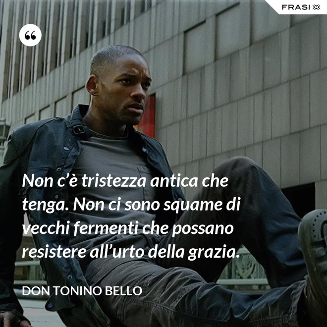 Non c’è tristezza antica che tenga. Non ci sono squame di vecchi fermenti che possano resistere all’urto della grazia. - Don Tonino Bello