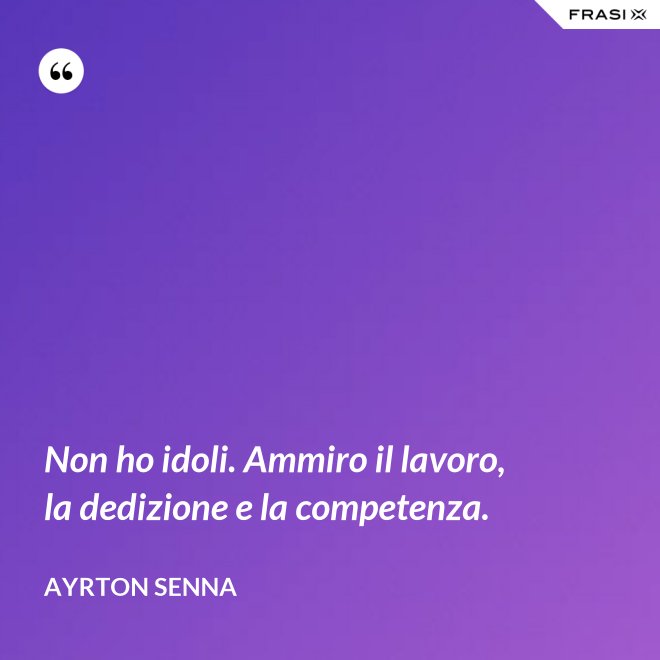 Non ho idoli. Ammiro il lavoro, la dedizione e la competenza. - Ayrton Senna