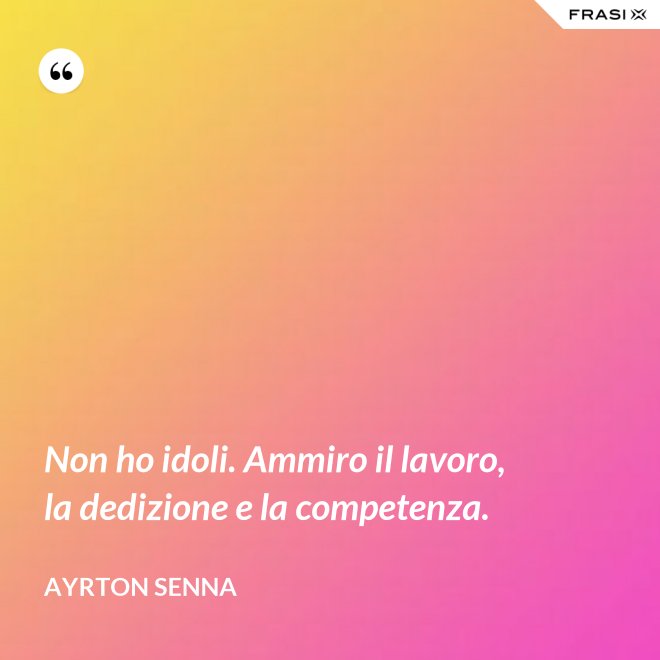 Non ho idoli. Ammiro il lavoro, la dedizione e la competenza. - Ayrton Senna