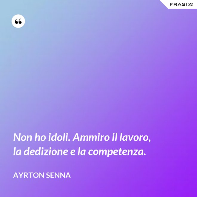 Non ho idoli. Ammiro il lavoro, la dedizione e la competenza. - Ayrton Senna