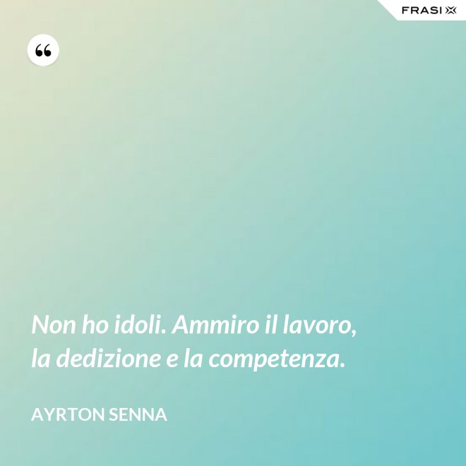 Non ho idoli. Ammiro il lavoro, la dedizione e la competenza. - Ayrton Senna