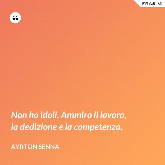 Non ho idoli. Ammiro il lavoro, la dedizione e la competenza. - Ayrton Senna