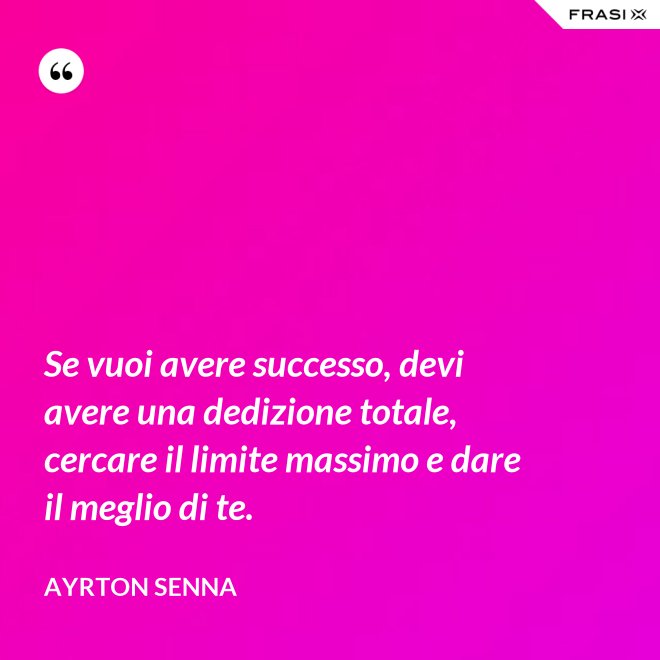 Se vuoi avere successo, devi avere una dedizione totale, cercare il limite massimo e dare il meglio di te. - Ayrton Senna