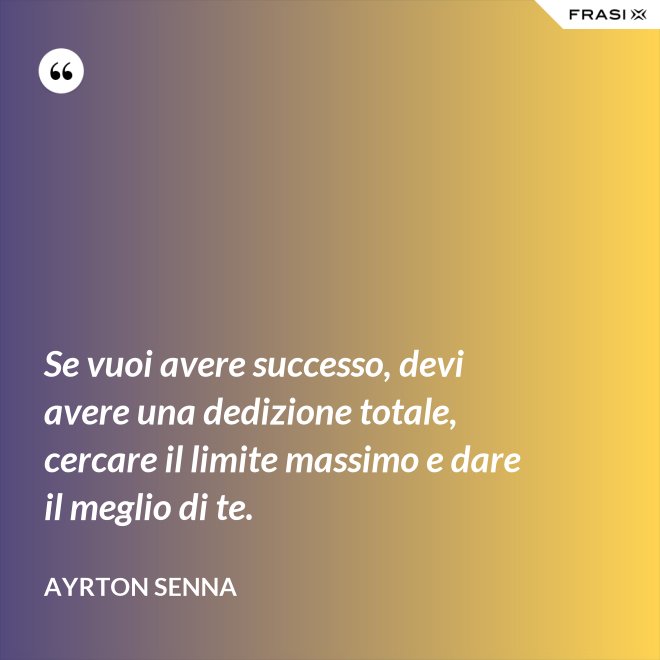 Se vuoi avere successo, devi avere una dedizione totale, cercare il limite massimo e dare il meglio di te. - Ayrton Senna