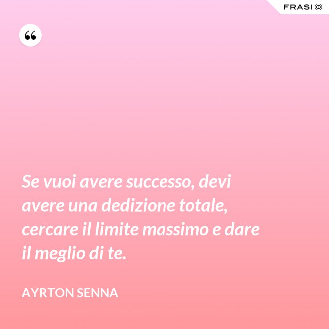 Se vuoi avere successo, devi avere una dedizione totale, cercare il limite massimo e dare il meglio di te. - Ayrton Senna