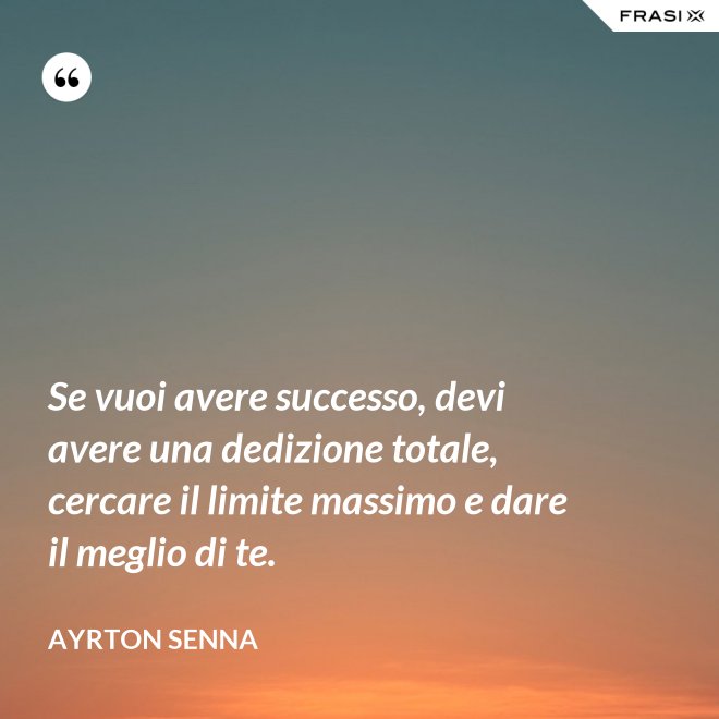 Se vuoi avere successo, devi avere una dedizione totale, cercare il limite massimo e dare il meglio di te. - Ayrton Senna