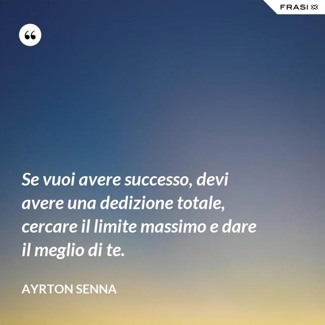 Se vuoi avere successo, devi avere una dedizione totale, cercare il limite massimo e dare il meglio di te. - Ayrton Senna