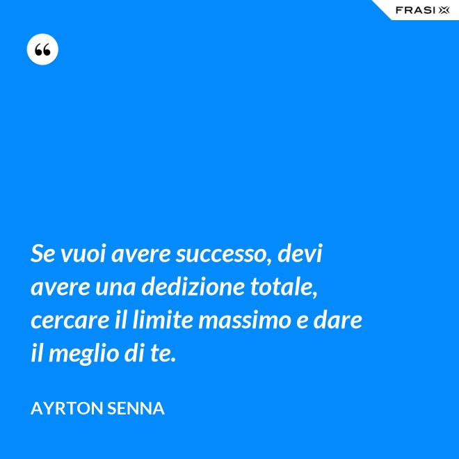 Se vuoi avere successo, devi avere una dedizione totale, cercare il limite massimo e dare il meglio di te. - Ayrton Senna