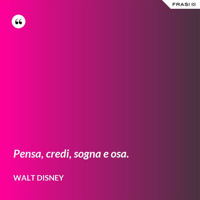 Pensa, credi, sogna e osa. - Walt Disney