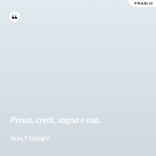 Pensa, credi, sogna e osa. - Walt Disney
