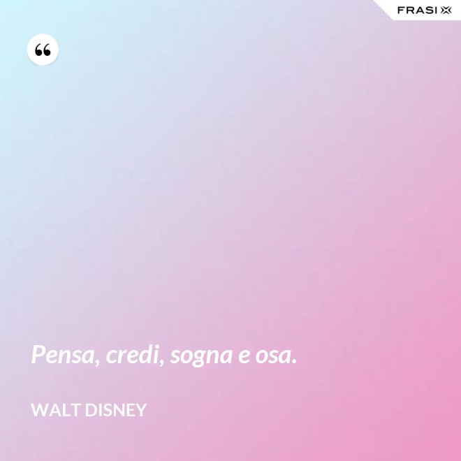 Pensa, credi, sogna e osa. - Walt Disney