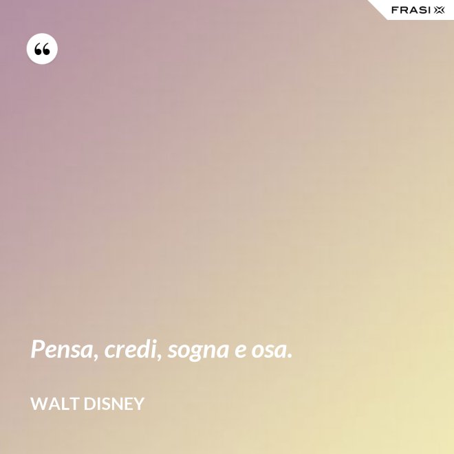 Pensa, credi, sogna e osa. - Walt Disney