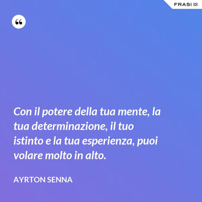 Con il potere della tua mente, la tua determinazione, il tuo istinto e la tua esperienza, puoi volare molto in alto. - Ayrton Senna