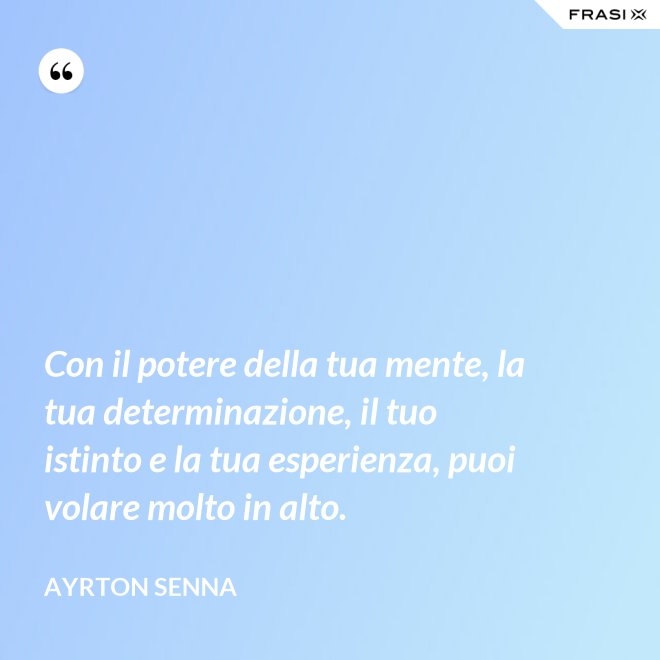 Con il potere della tua mente, la tua determinazione, il tuo istinto e la tua esperienza, puoi volare molto in alto. - Ayrton Senna