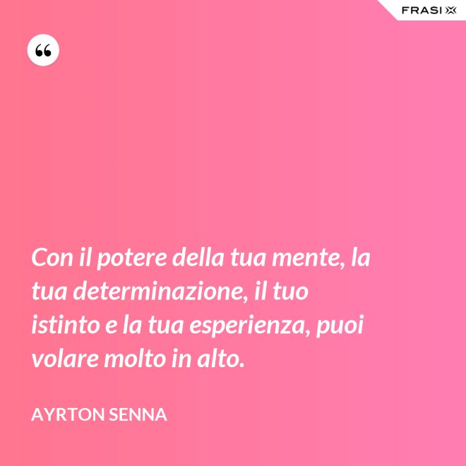 Con il potere della tua mente, la tua determinazione, il tuo istinto e la tua esperienza, puoi volare molto in alto. - Ayrton Senna