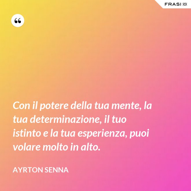 Con il potere della tua mente, la tua determinazione, il tuo istinto e la tua esperienza, puoi volare molto in alto. - Ayrton Senna