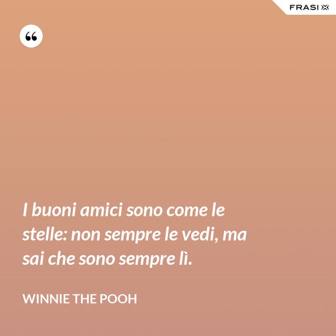 I buoni amici sono come le stelle: non sempre le vedi, ma sai che sono sempre lì. - WINNIE THE POOH