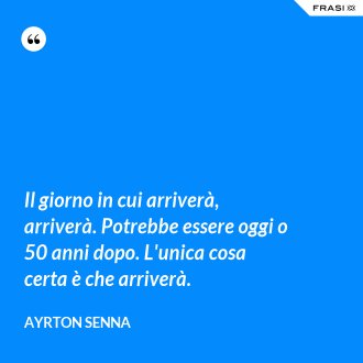 Il giorno in cui arriverà, arriverà. Potrebbe essere oggi o 50 anni dopo. L'unica cosa certa è che arriverà. - Ayrton Senna