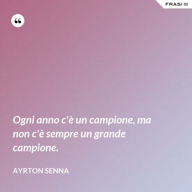 Ogni anno c'è un campione, ma non c'è sempre un grande campione. - Ayrton Senna