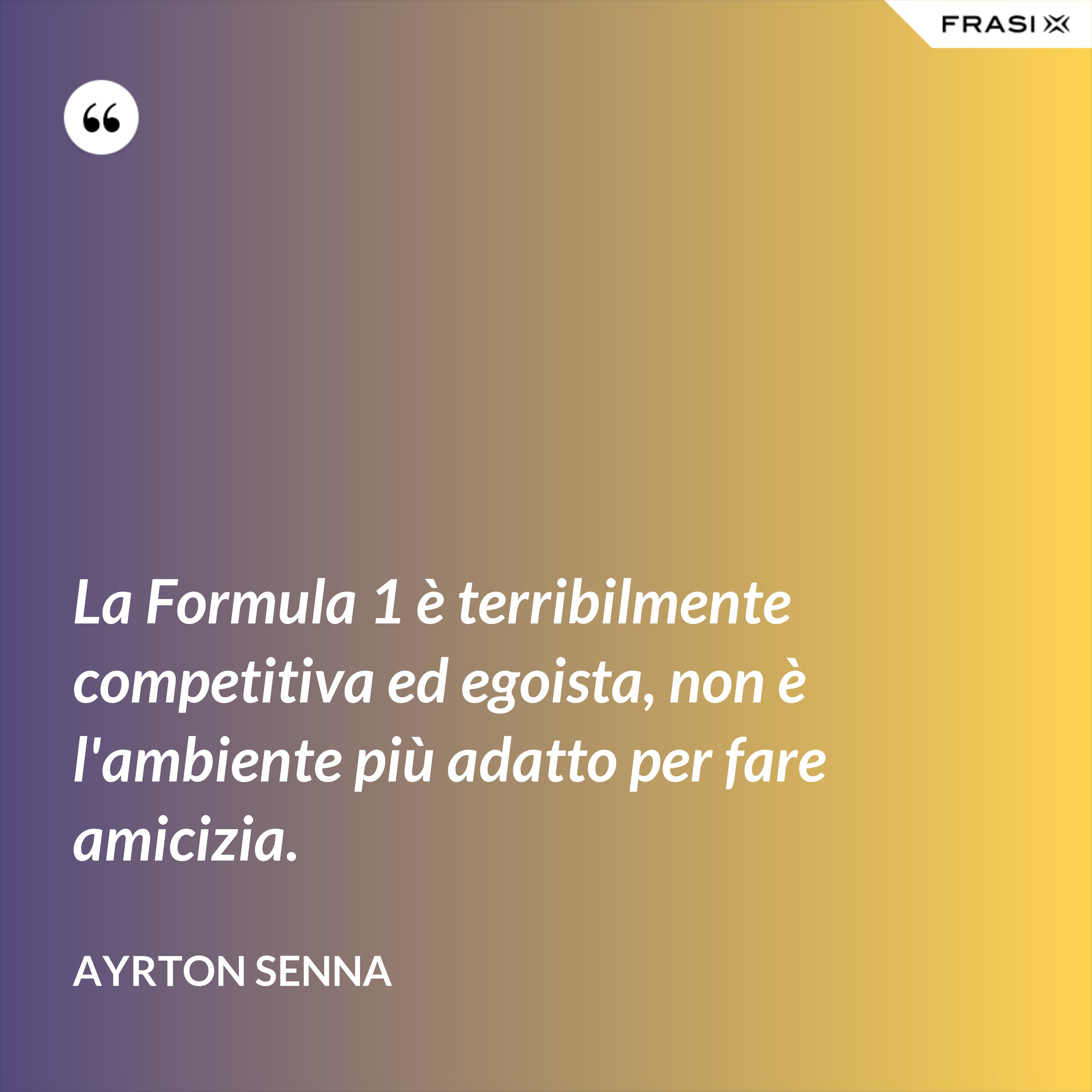 La Formula 1 è terribilmente competitiva ed egoista, non è l'ambiente più adatto per fare amicizia. - Ayrton Senna