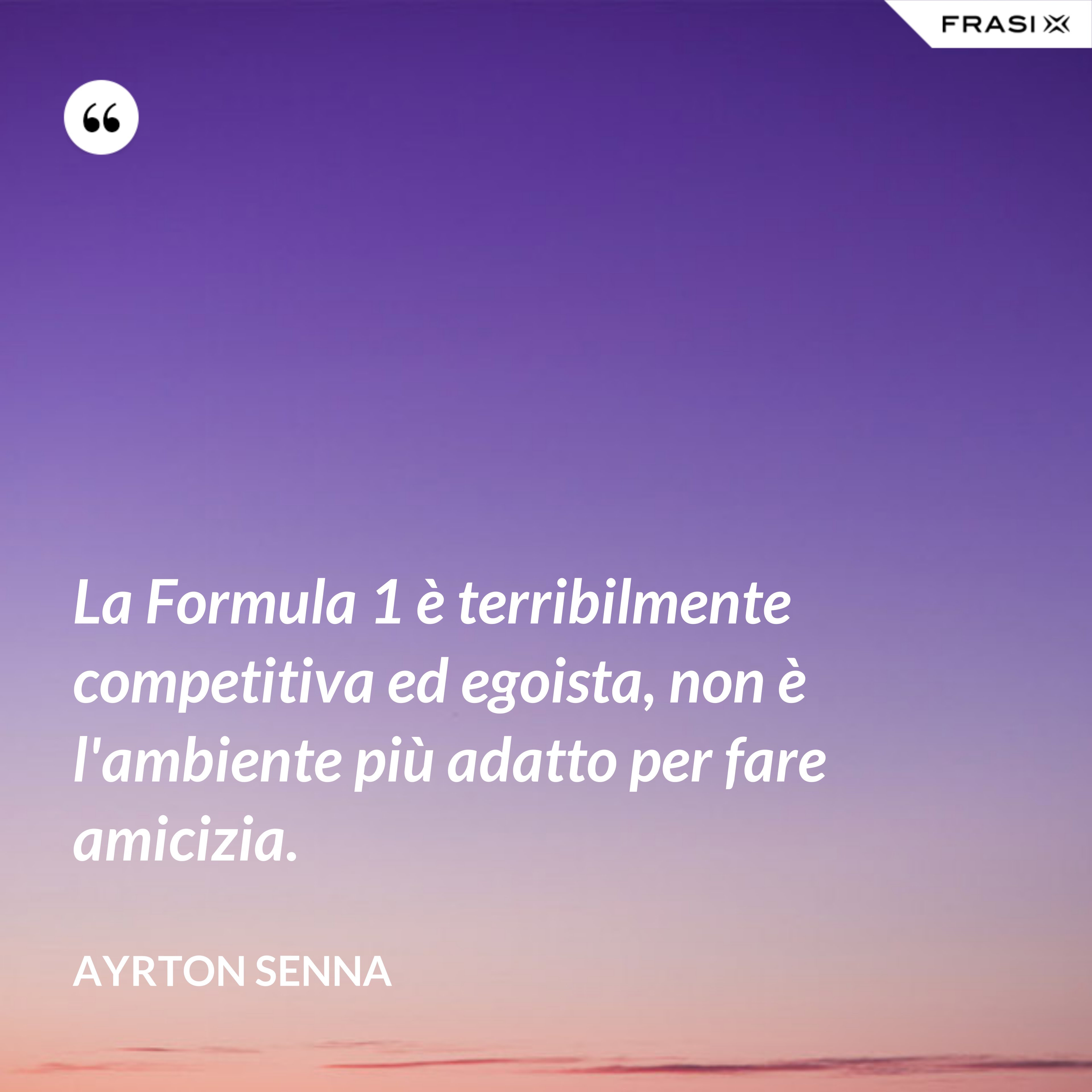 La Formula 1 è terribilmente competitiva ed egoista, non è l'ambiente più adatto per fare amicizia. - Ayrton Senna