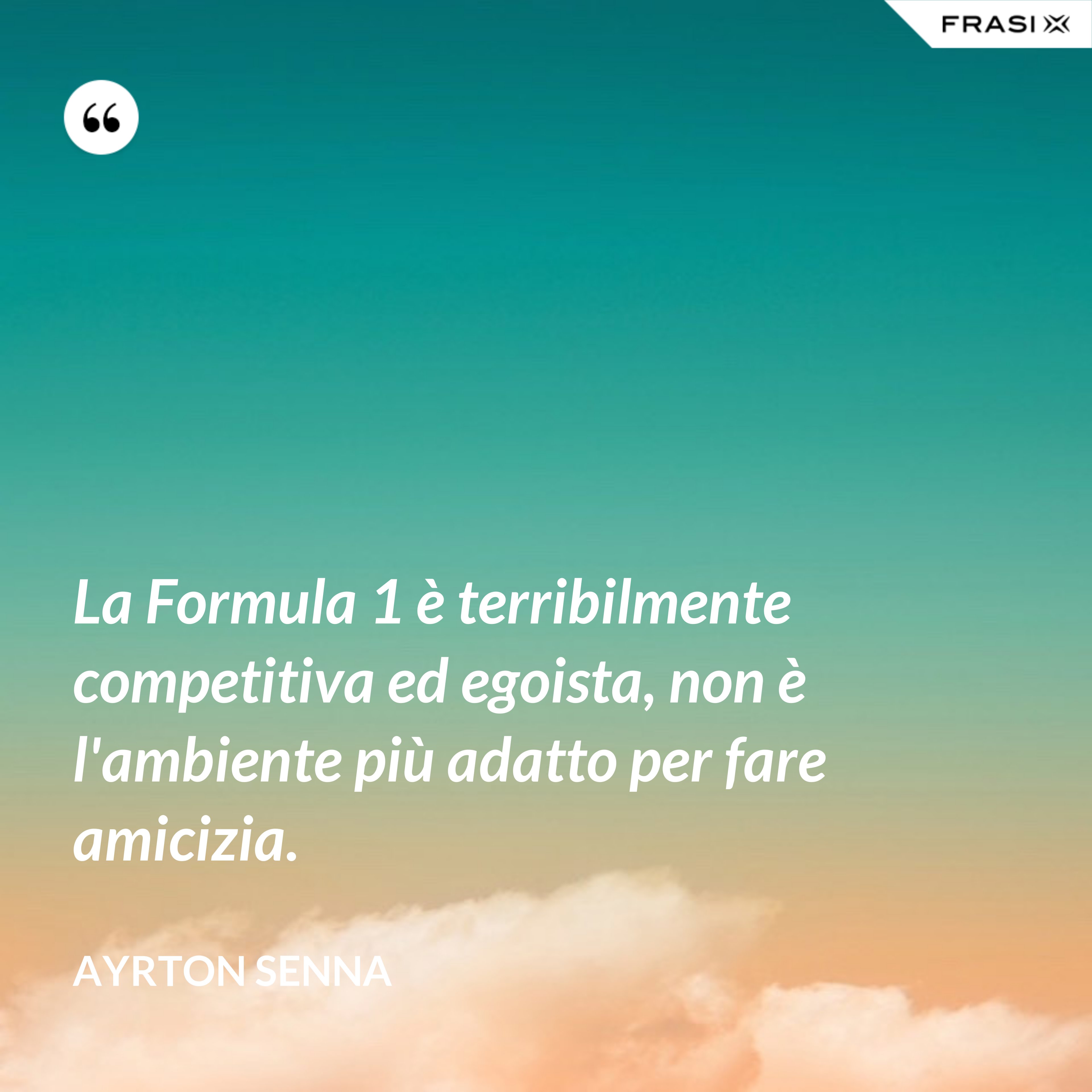 La Formula 1 è terribilmente competitiva ed egoista, non è l'ambiente più adatto per fare amicizia. - Ayrton Senna