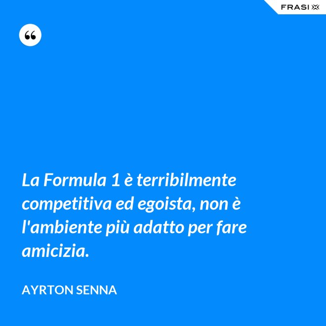 La Formula 1 è terribilmente competitiva ed egoista, non è l'ambiente più adatto per fare amicizia. - Ayrton Senna