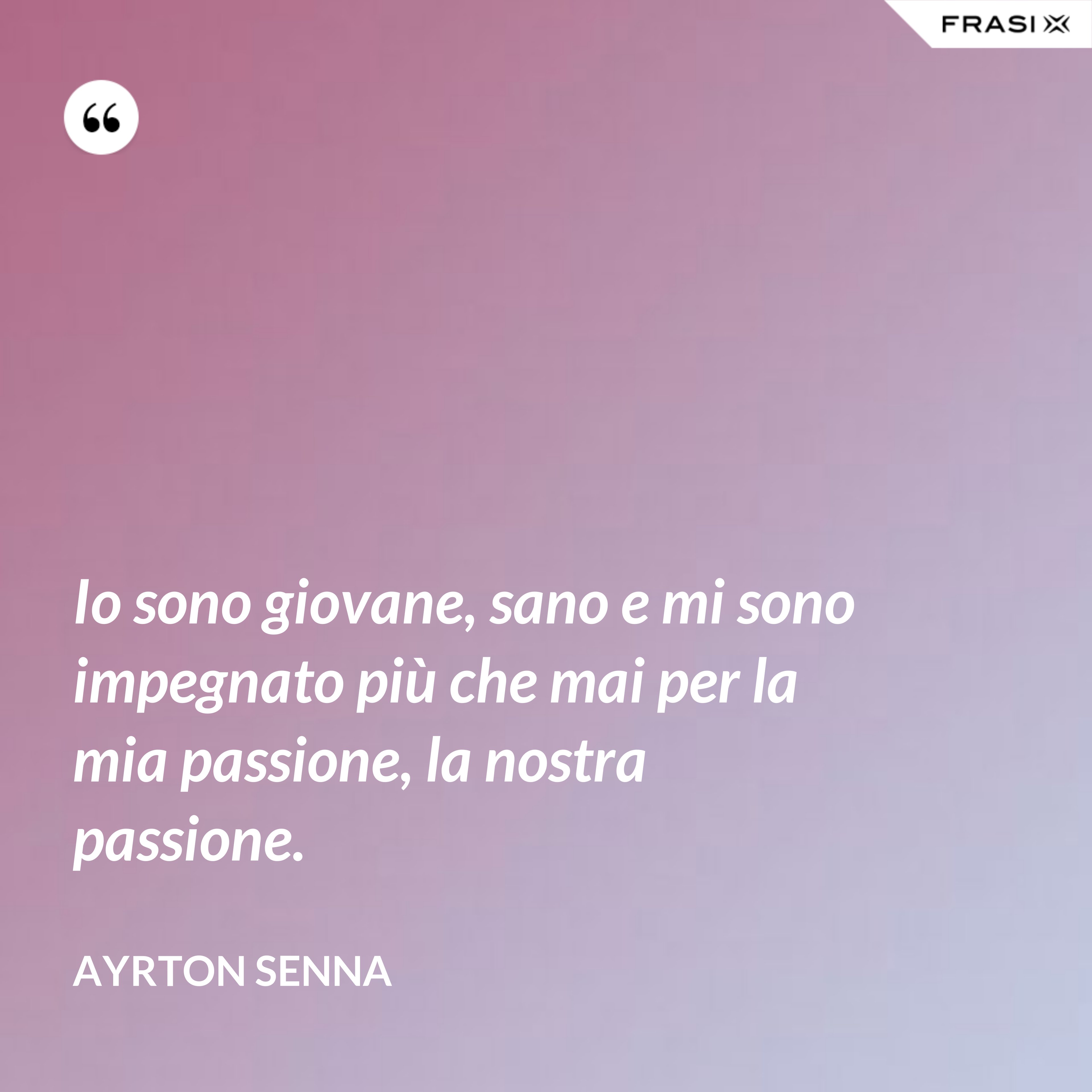Io sono giovane, sano e mi sono impegnato più che mai per la mia passione, la nostra passione. - Ayrton Senna
