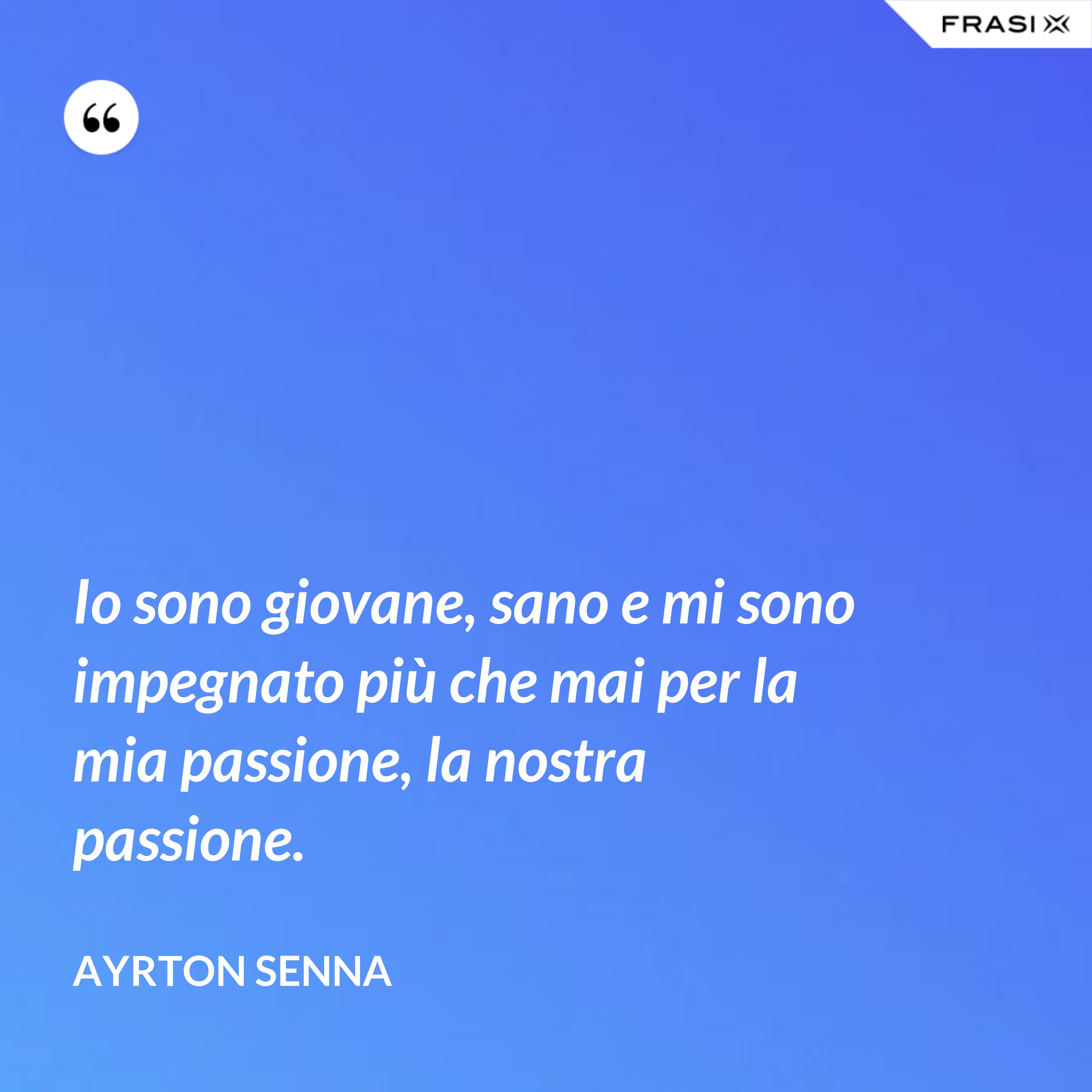 Io sono giovane, sano e mi sono impegnato più che mai per la mia passione, la nostra passione. - Ayrton Senna