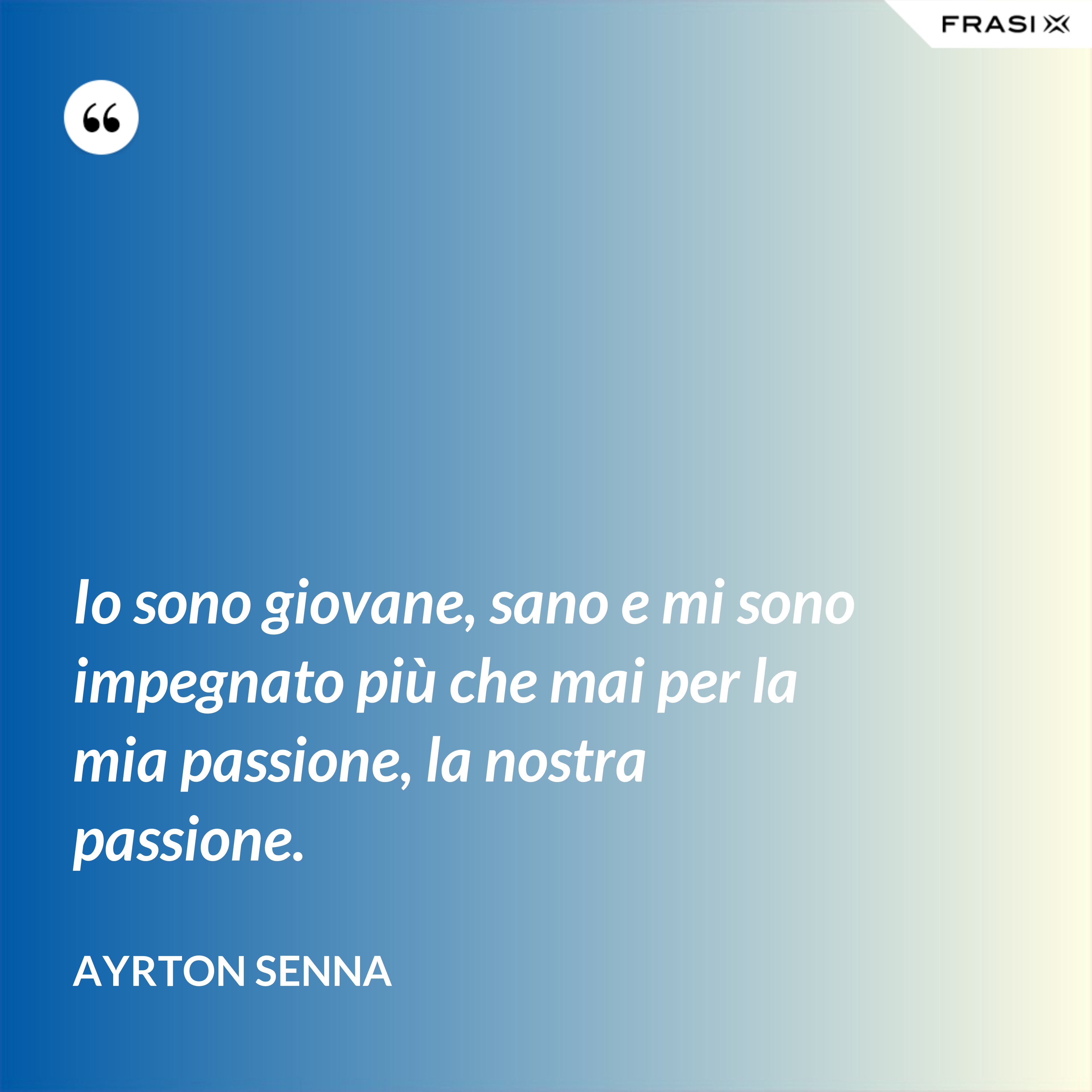 Io sono giovane, sano e mi sono impegnato più che mai per la mia passione, la nostra passione. - Ayrton Senna