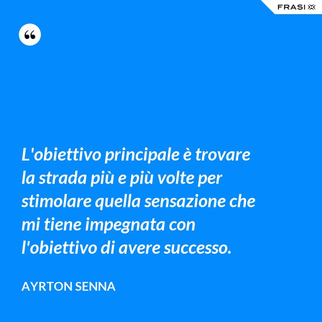 L'obiettivo principale è trovare la strada più e più volte per stimolare quella sensazione che mi tiene impegnata con l'obiettivo di avere successo. - Ayrton Senna