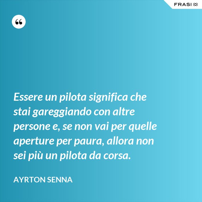Essere un pilota significa che stai gareggiando con altre persone e, se non vai per quelle aperture per paura, allora non sei più un pilota da corsa. - Ayrton Senna