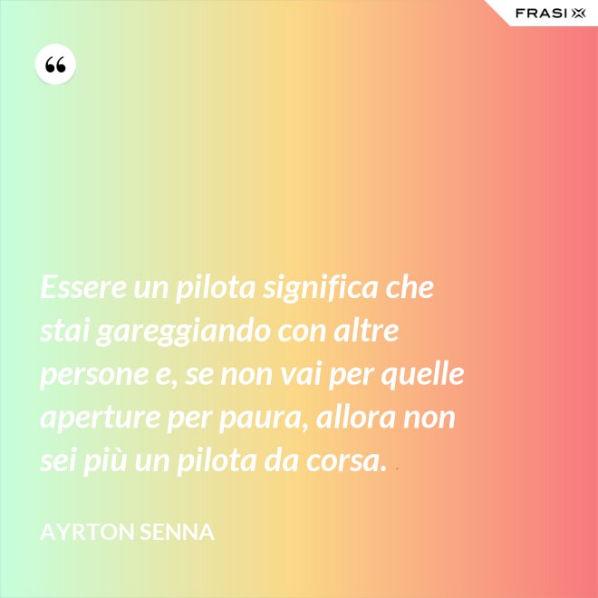 Essere un pilota significa che stai gareggiando con altre persone e, se non vai per quelle aperture per paura, allora non sei più un pilota da corsa. - Ayrton Senna
