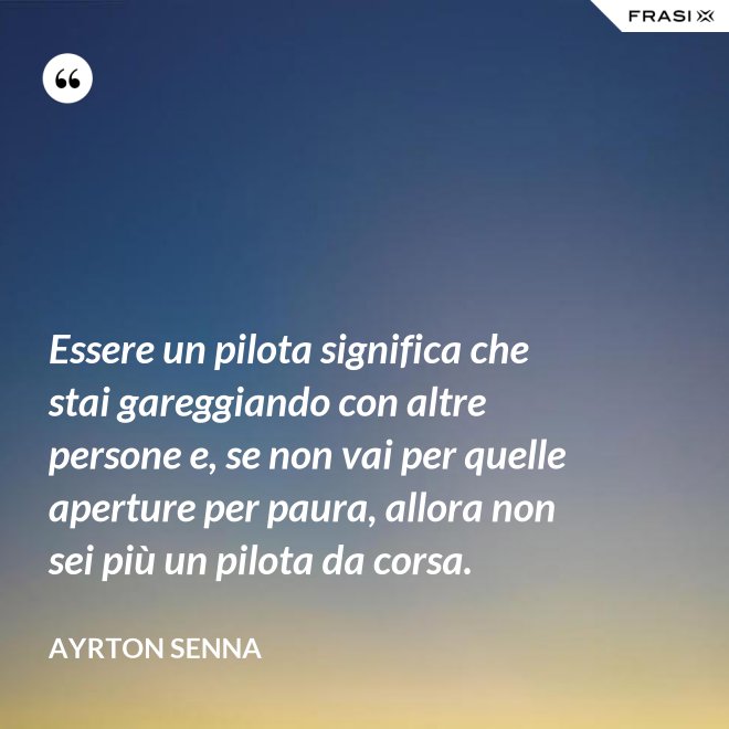 Essere un pilota significa che stai gareggiando con altre persone e, se non vai per quelle aperture per paura, allora non sei più un pilota da corsa. - Ayrton Senna