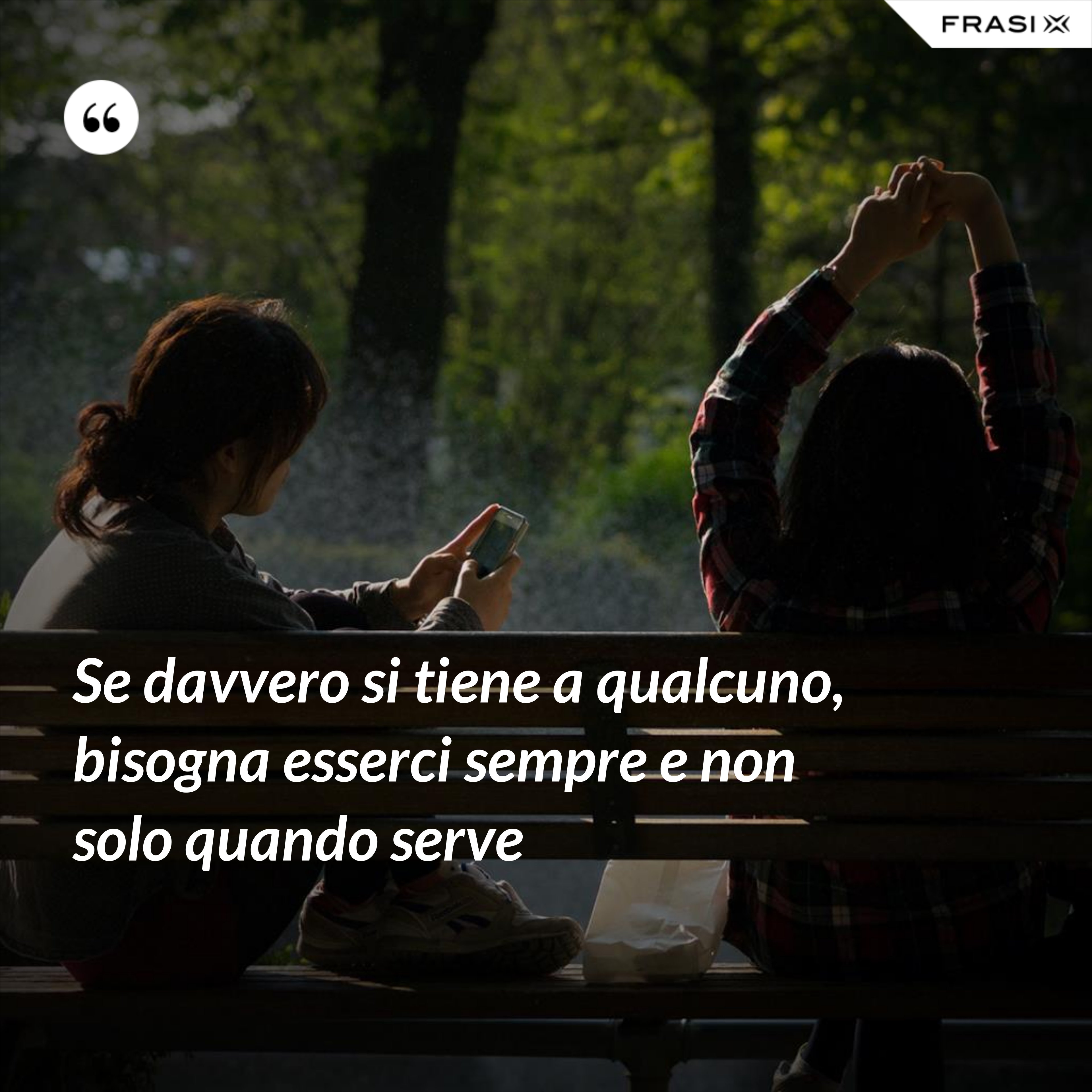 Se davvero si tiene a qualcuno, bisogna esserci sempre e non solo quando serve - Anonimo