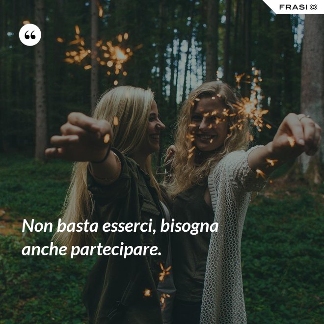 Non basta esserci, bisogna anche partecipare. - Anonimo