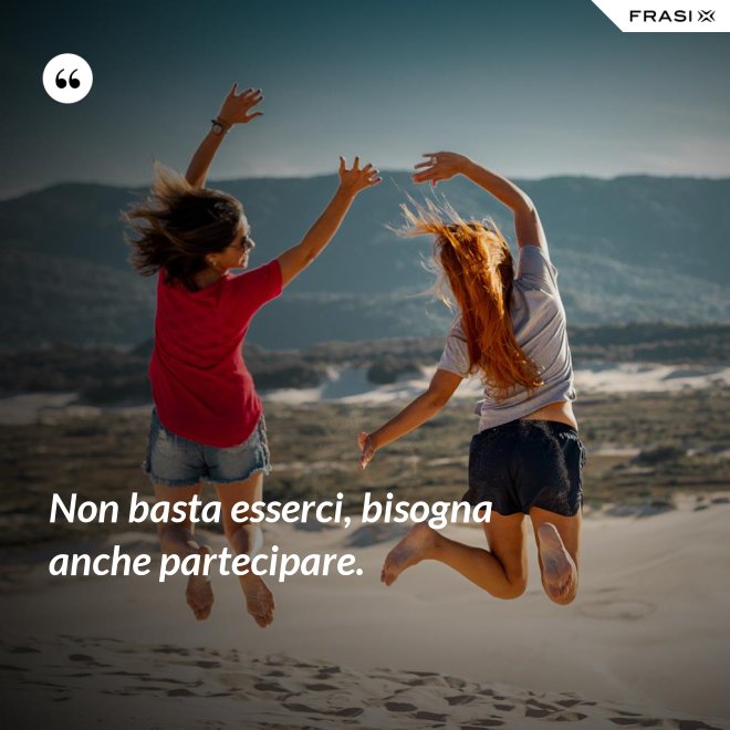 Non basta esserci, bisogna anche partecipare. - Anonimo