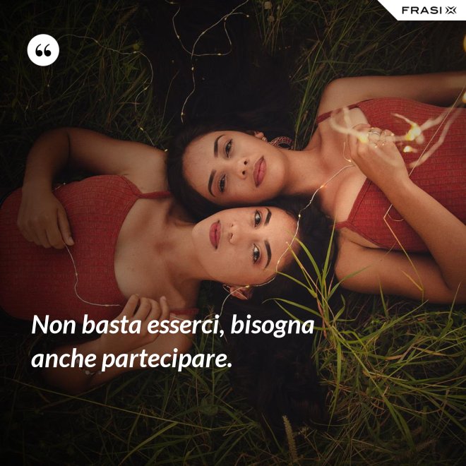 Non basta esserci, bisogna anche partecipare. - Anonimo