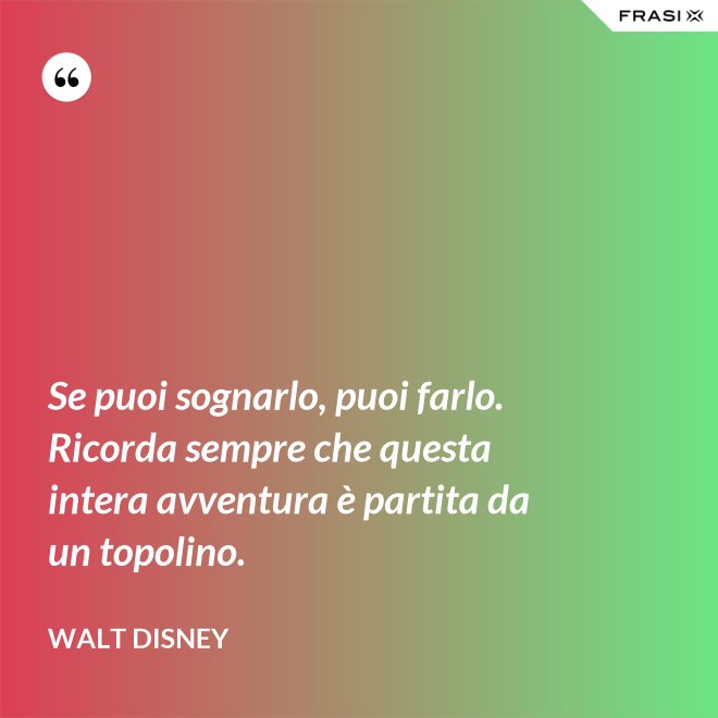 Se puoi sognarlo, puoi farlo. Ricorda sempre che questa intera avventura è partita da un topolino. - Walt Disney