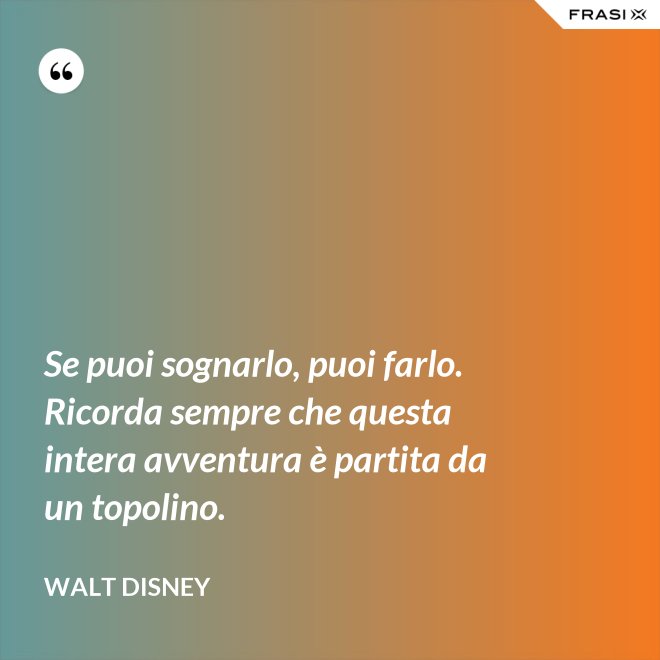 Se puoi sognarlo, puoi farlo. Ricorda sempre che questa intera avventura è partita da un topolino. - Walt Disney