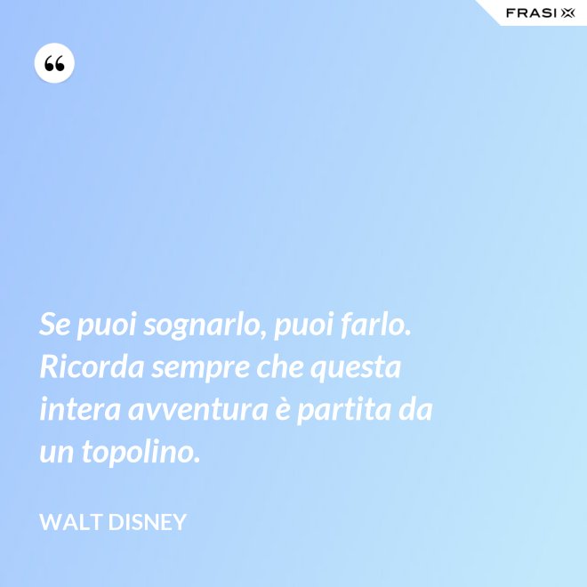Se puoi sognarlo, puoi farlo. Ricorda sempre che questa intera avventura è partita da un topolino. - Walt Disney