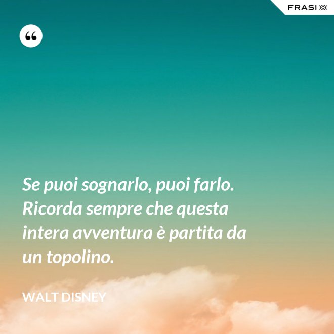 Se puoi sognarlo, puoi farlo. Ricorda sempre che questa intera avventura è partita da un topolino. - Walt Disney
