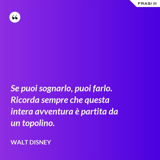 Se puoi sognarlo, puoi farlo. Ricorda sempre che questa intera avventura è partita da un topolino. - Walt Disney