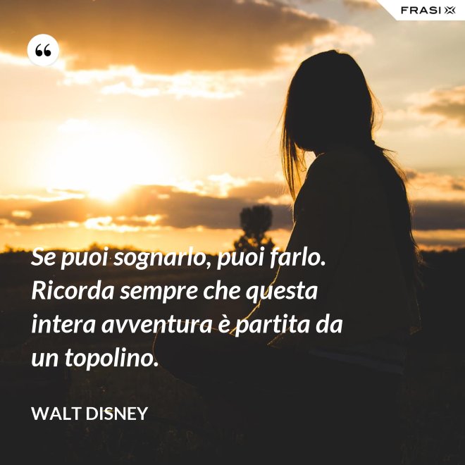 Se puoi sognarlo, puoi farlo. Ricorda sempre che questa intera avventura è partita da un topolino. - Walt Disney