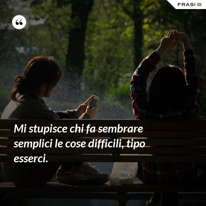 Mi stupisce chi fa sembrare semplici le cose difficili, tipo esserci. - Anonimo